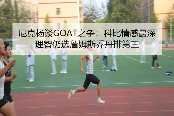 尼克杨谈GOAT之争：科比情感最深理智仍选詹姆斯乔丹排第三 | beats365